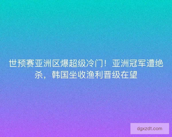 世预赛亚洲区爆超级冷门！亚洲冠军遭绝杀，韩国坐收渔利晋级在望