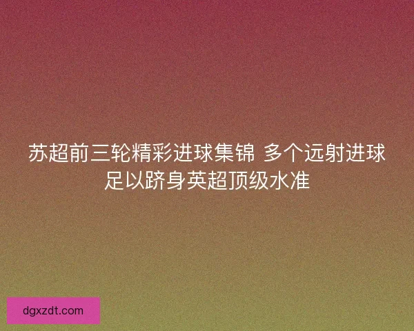 苏超前三轮精彩进球集锦 多个远射进球足以跻身英超顶级水准