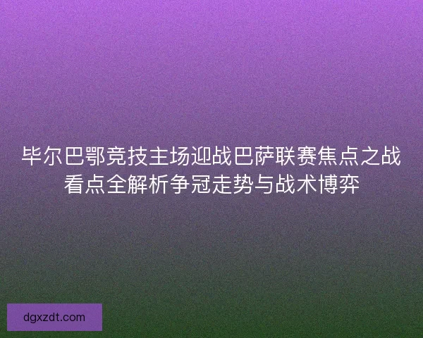 毕尔巴鄂竞技主场迎战巴萨联赛焦点之战看点全解析争冠走势与战术博弈