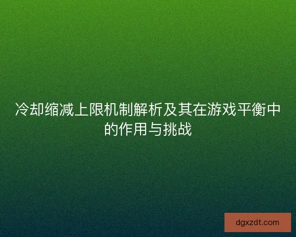 冷却缩减上限机制解析及其在游戏平衡中的作用与挑战