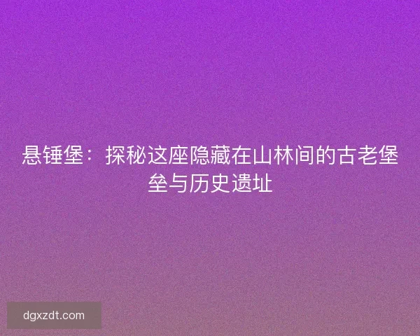 悬锤堡：探秘这座隐藏在山林间的古老堡垒与历史遗址