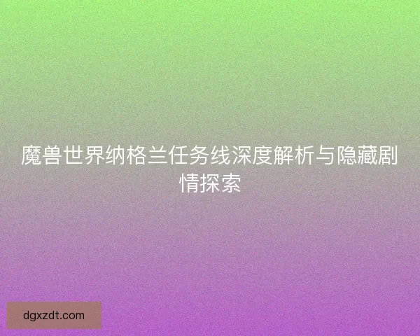 魔兽世界纳格兰任务线深度解析与隐藏剧情探索