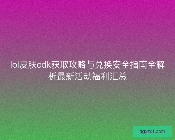 lol皮肤cdk获取攻略与兑换安全指南全解析最新活动福利汇总