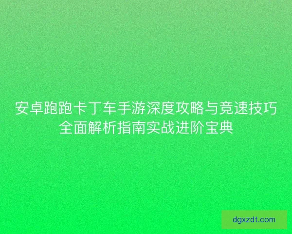 安卓跑跑卡丁车手游深度攻略与竞速技巧全面解析指南实战进阶宝典
