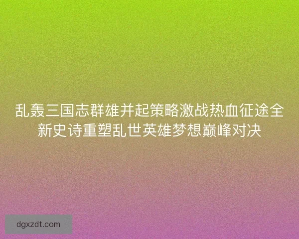 乱轰三国志群雄并起策略激战热血征途全新史诗重塑乱世英雄梦想巅峰对决
