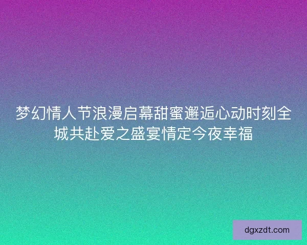 梦幻情人节浪漫启幕甜蜜邂逅心动时刻全城共赴爱之盛宴情定今夜幸福