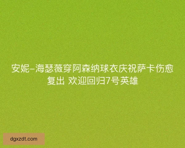 安妮-海瑟薇穿阿森纳球衣庆祝萨卡伤愈复出 欢迎回归7号英雄